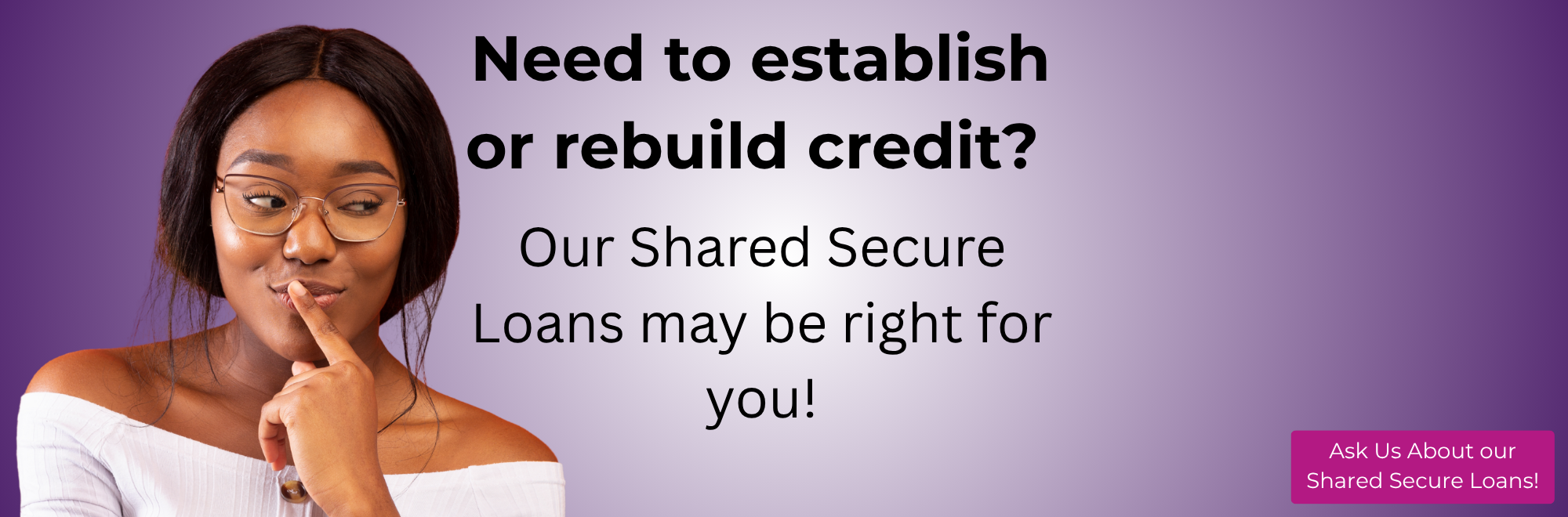 Do you need to establish or rebuild credit? Click here to apply for a Shared Secure Loan. 